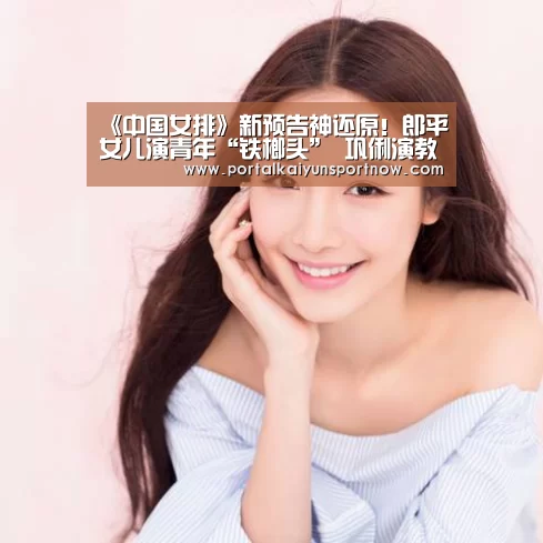 《中国女排》新预告神还原!郎平女儿演青年“铁榔头” 巩俐演教练“郎指导”-开云官网登录入口(图1) 开云平台官网