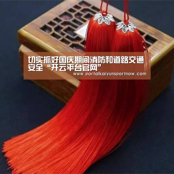 切实抓好国庆期间消防和道路交通安全“开云平台官网”(图3) 开云平台官网