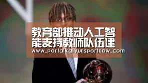 教育部推动人工智能支持教师队伍建设行动_开云官网登录入口(图1) 开云平台官网