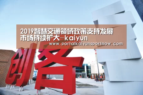 2019智慧交通领域政策支持发展 市场持续扩大-kaiyun(图4) 2019智慧交通领域政策支持发展 市场持续扩大-kaiyun(图4)
