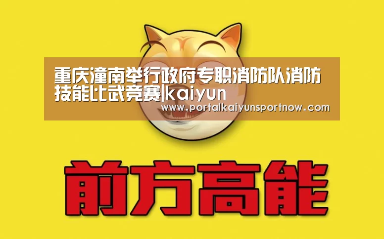 重庆潼南举行政府专职消防队消防技能比武竞赛|kaiyun(图4) 开云平台官网