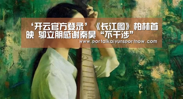 ‘开云官方登录’《长江图》柏林首映 邬立朋感谢秦昊“不干涉”(图3) 开云平台官网