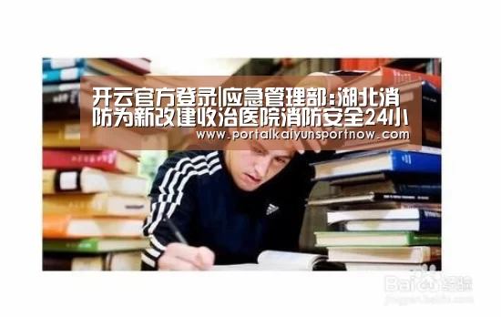 开云官方登录|应急管理部:湖北消防为新改建收治医院消防安全24小时现场监护(图1) 开云官网登录入口