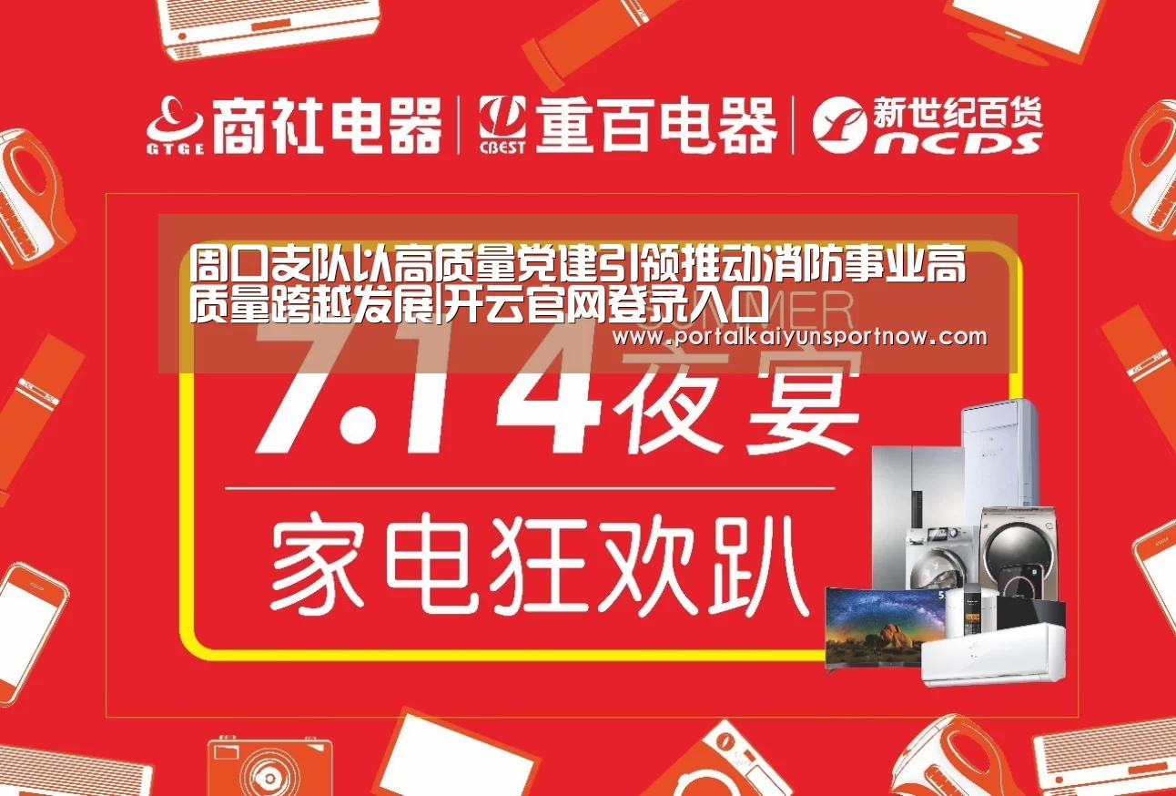 周口支队以高质量党建引领推动消防事业高质量跨越发展|开云官网登录入口(图2) 开云官网登录入口
